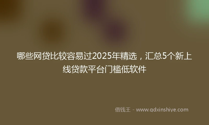 哪些网贷比较容易过2025年精选，汇总5个新上线贷款平台门槛低软件
