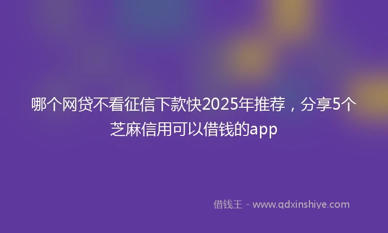 哪个网贷不看征信下款快2025年推荐，分享5个芝麻信用可以借钱的app