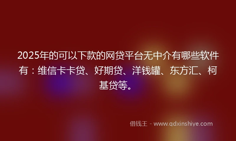2025年的可以下款的网贷平台无中介有哪些软件有：维信卡卡贷、好期贷、洋钱罐、东方汇、柯基贷等。