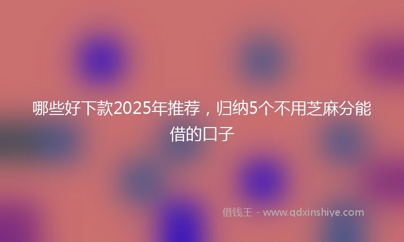 哪些好下款2025年推荐，归纳5个不用芝麻分能借的口子