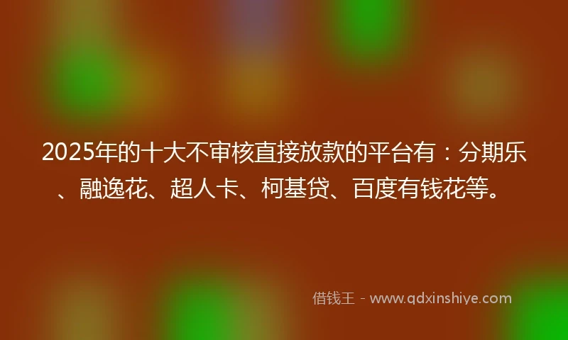 2025年的十大不审核直接放款的平台有：分期乐、融逸花、超人卡、柯基贷、百度有钱花等。