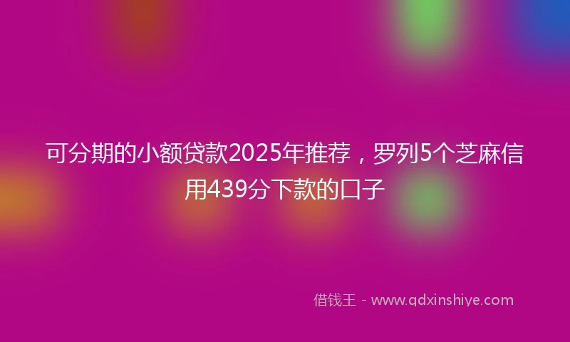 可分期的小额贷款2025年推荐，罗列5个芝麻信用439分下款的口子