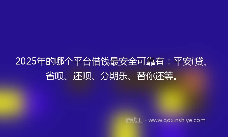 2025年的哪个平台借钱最安全可靠有：平安i贷、省呗、还呗、分期乐、替你还等。