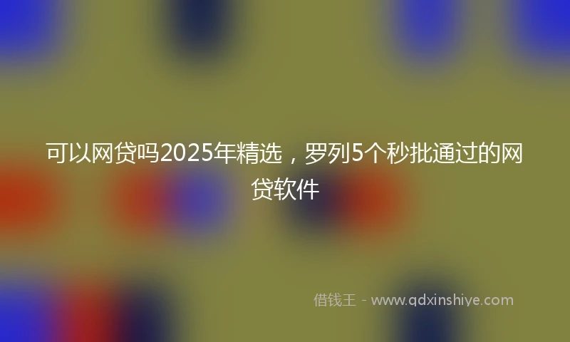 可以网贷吗2025年精选，罗列5个秒批通过的网贷软件