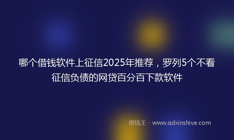 哪个借钱软件上征信2025年推荐，罗列5个不看征信负债的网贷百分百下款软件
