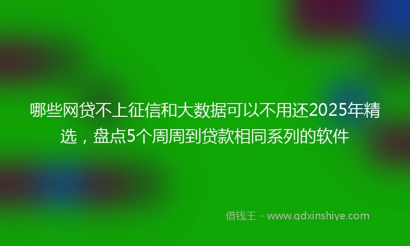 哪些网贷不上征信和大数据可以不用还2025年精选，盘点5个周周到贷款相同系列的软件