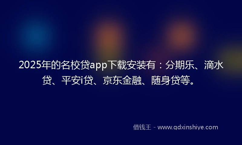 2025年的名校贷app下载安装有：分期乐、滴水贷、平安i贷、京东金融、随身贷等。