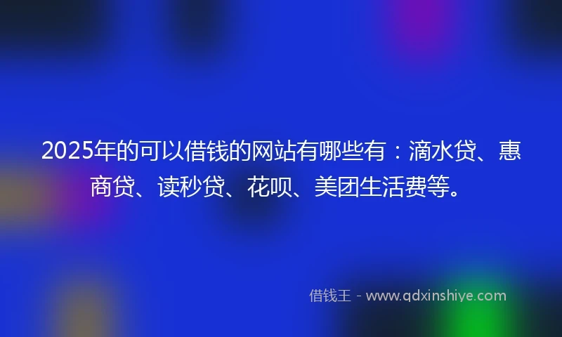2025年的可以借钱的网站有哪些有:滴水贷、惠商贷、读秒贷、花呗、美团生活费等。