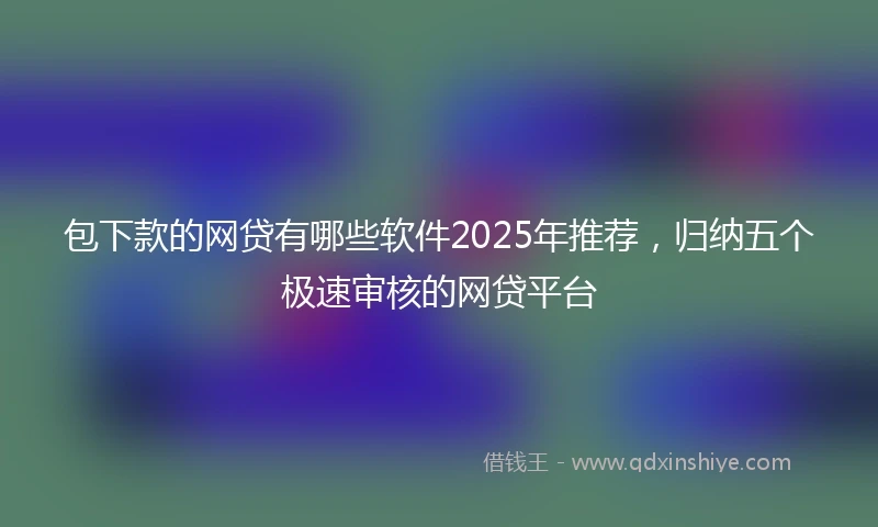 包下款的网贷有哪些软件2025年推荐，归纳五个极速审核的网贷平台
