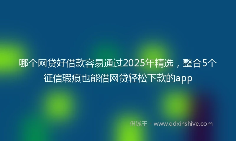 哪个网贷好借款容易通过2025年精选，整合5个征信瑕疵也能借网贷轻松下款的app