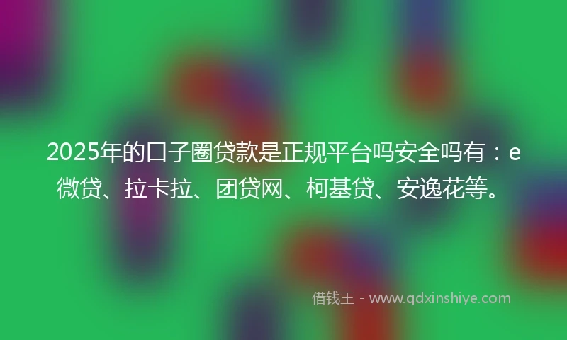 2025年的口子圈贷款是正规平台吗安全吗有:e微贷、拉卡拉、团贷网、柯基贷、安逸花等。