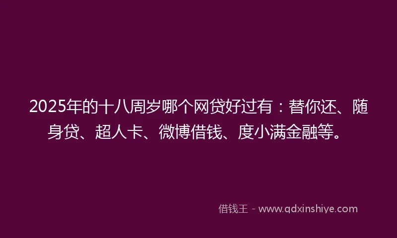 2025年的十八周岁哪个网贷好过有：替你还、随身贷、超人卡、微博借钱、度小满金融等。