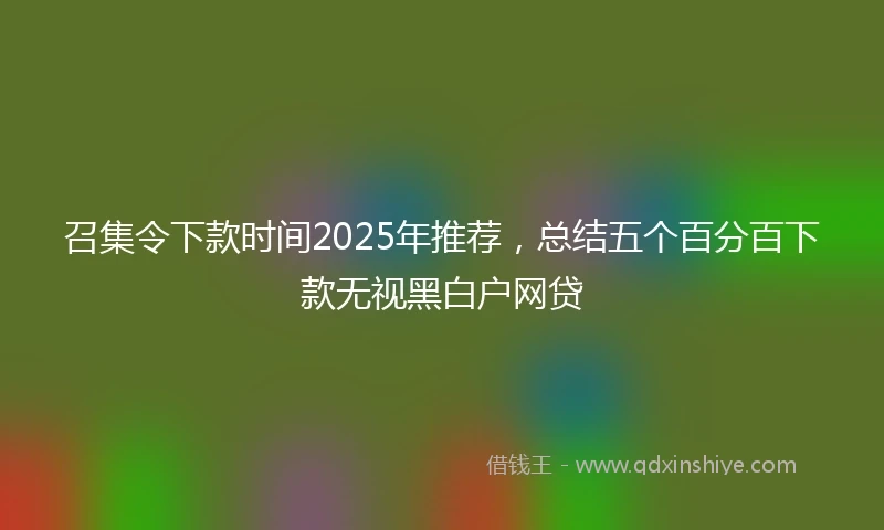 召集令下款时间2025年推荐,总结五个百分百下款无视黑白户网贷