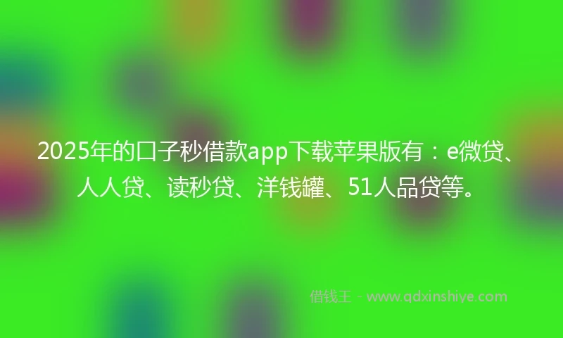 2025年的口子秒借款app下载苹果版有：e微贷、人人贷、读秒贷、洋钱罐、51人品贷等。