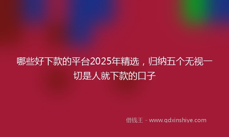 哪些好下款的平台2025年精选，归纳五个无视一切是人就下款的口子