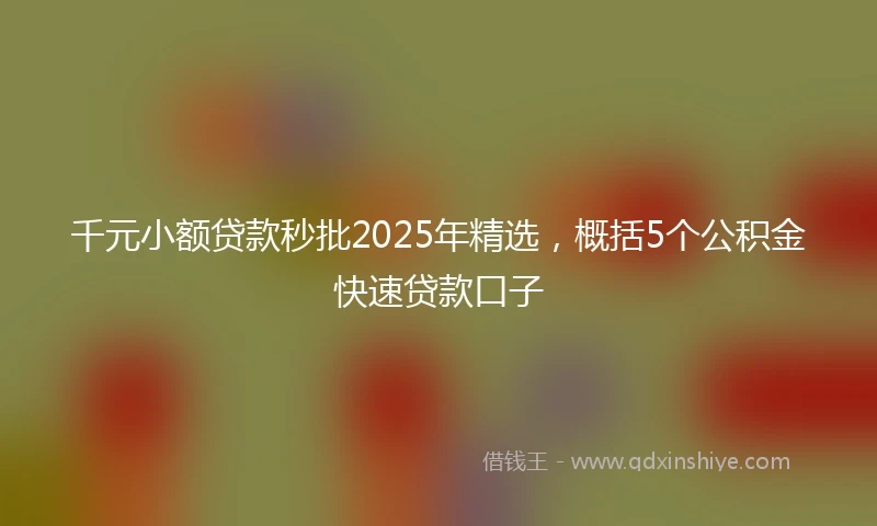 千元小额贷款秒批2025年精选,概括5个公积金快速贷款口子