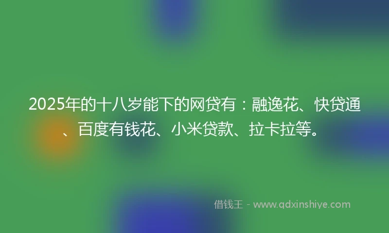 2025年的十八岁能下的网贷有：融逸花、快贷通、百度有钱花、小米贷款、拉卡拉等。
