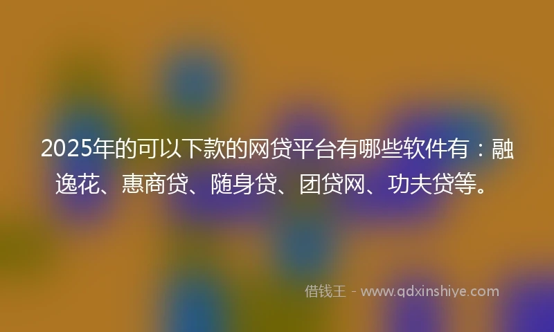 2025年的可以下款的网贷平台有哪些软件有:融逸花、惠商贷、随身贷、团贷网、功夫贷等。
