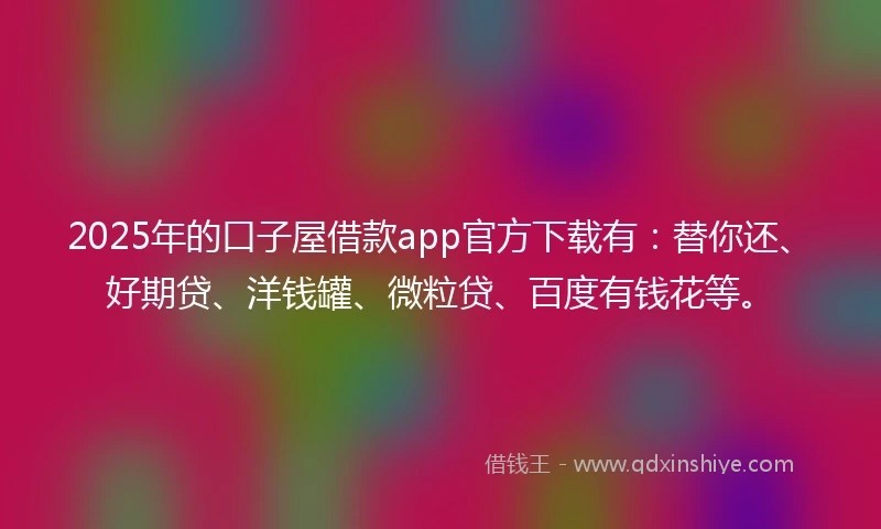 2025年的口子屋借款app官方下载有：替你还、好期贷、洋钱罐、微粒贷、百度有钱花等。
