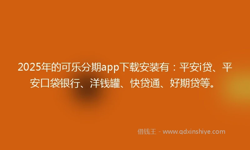 2025年的可乐分期app下载安装有：平安i贷、平安口袋银行、洋钱罐、快贷通、好期贷等。