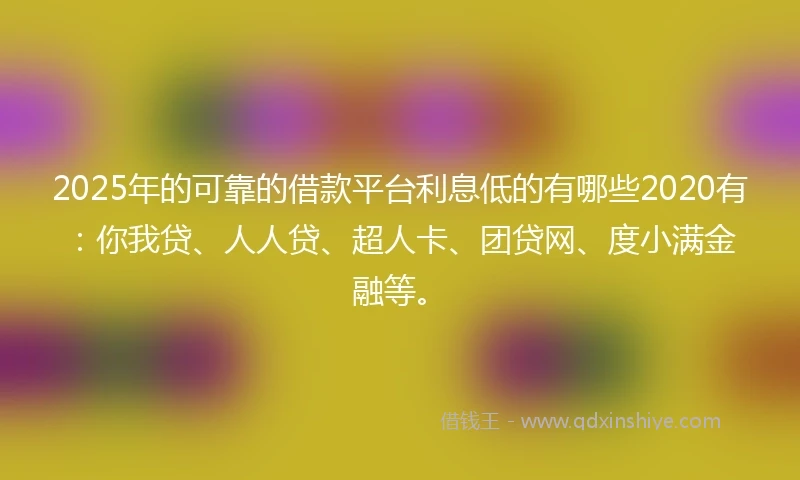 2025年的可靠的借款平台利息低的有哪些2020有：你我贷、人人贷、超人卡、团贷网、度小满金融等。