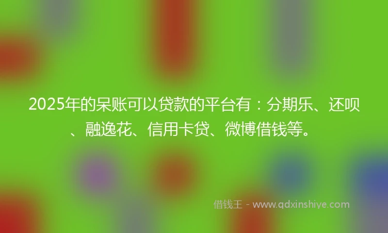 2025年的呆账可以贷款的平台有：分期乐、还呗、融逸花、信用卡贷、微博借钱等。