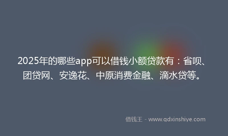 2025年的哪些app可以借钱小额贷款有：省呗、团贷网、安逸花、中原消费金融、滴水贷等。