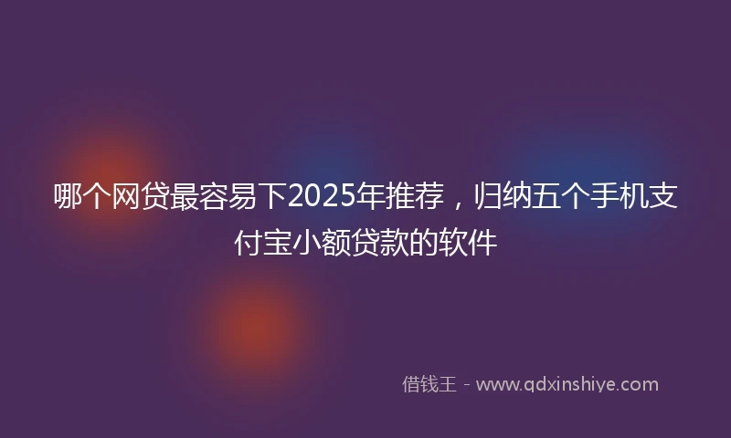哪个网贷最容易下2025年推荐，归纳五个手机支付宝小额贷款的软件