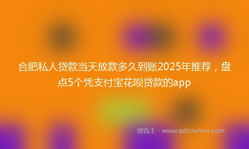 合肥私人贷款当天放款多久到账2025年推荐，盘点5个凭支付宝花呗贷款的app