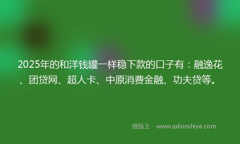 2025年的和洋钱罐一样稳下款的口子有：融逸花、团贷网、超人卡、中原消费金融、功夫贷等。