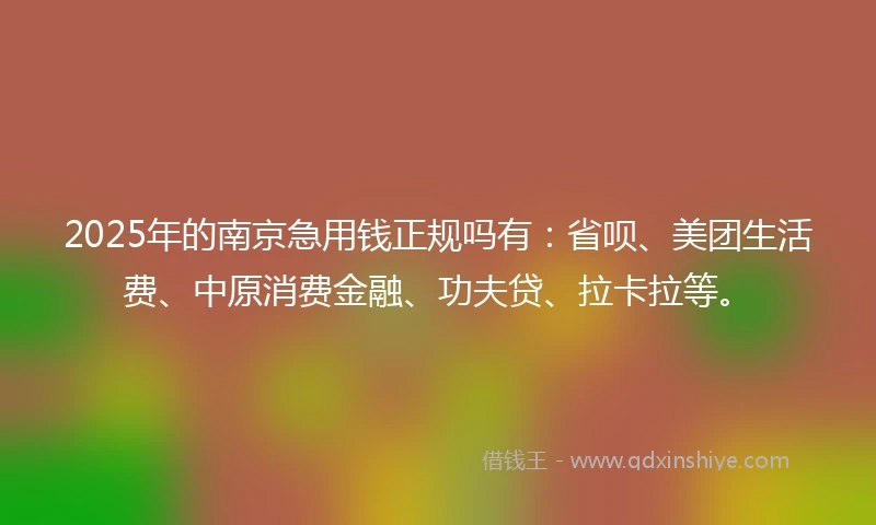 2025年的南京急用钱正规吗有：省呗、美团生活费、中原消费金融、功夫贷、拉卡拉等。