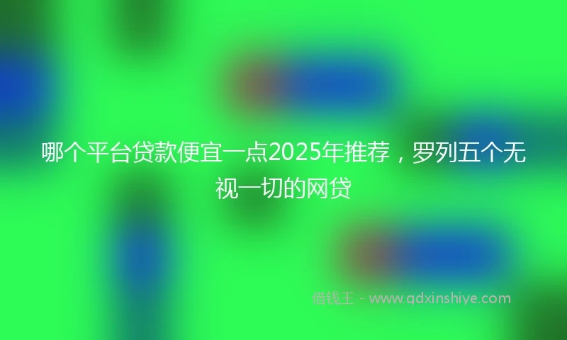 哪个平台贷款便宜一点2025年推荐，罗列五个无视一切的网贷