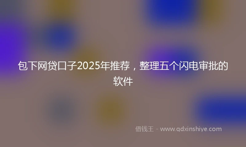 包下网贷口子2025年推荐，整理五个闪电审批的软件