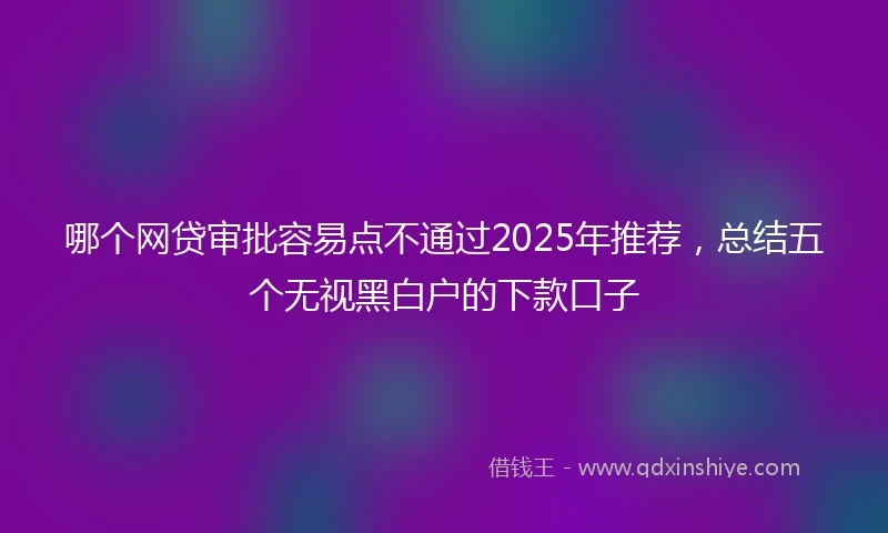 哪个网贷审批容易点不通过2025年推荐，总结五个无视黑白户的下款口子