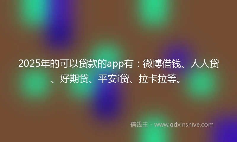 2025年的可以贷款的app有：微博借钱、人人贷、好期贷、平安i贷、拉卡拉等。