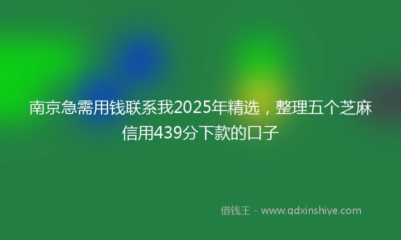 南京急需用钱联系我2025年精选，整理五个芝麻信用439分下款的口子