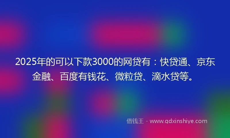 2025年的可以下款3000的网贷有：快贷通、京东金融、百度有钱花、微粒贷、滴水贷等。