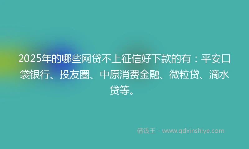 2025年的哪些网贷不上征信好下款的有：平安口袋银行、投友圈、中原消费金融、微粒贷、滴水贷等。