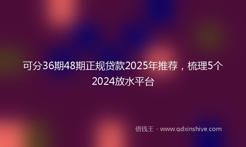 可分36期48期正规贷款2025年推荐，梳理5个2024放水平台