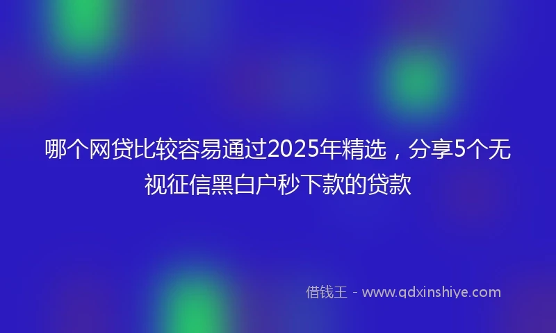 哪个网贷比较容易通过2025年精选，分享5个无视征信黑白户秒下款的贷款