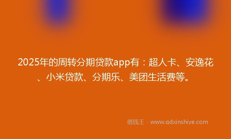 2025年的周转分期贷款app有：超人卡、安逸花、小米贷款、分期乐、美团生活费等。