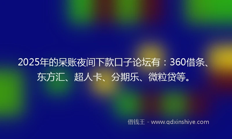 2025年的呆账夜间下款口子论坛有：360借条、东方汇、超人卡、分期乐、微粒贷等。