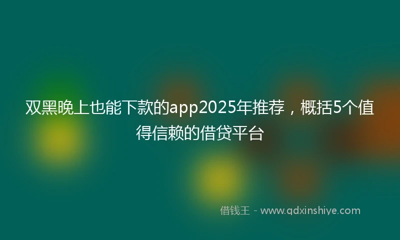 双黑晚上也能下款的app2025年推荐，概括5个值得信赖的借贷平台