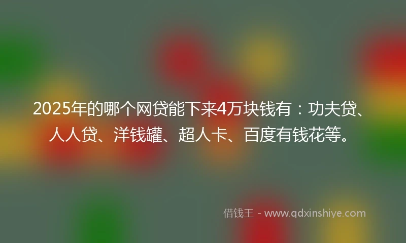 2025年的哪个网贷能下来4万块钱有：功夫贷、人人贷、洋钱罐、超人卡、百度有钱花等。