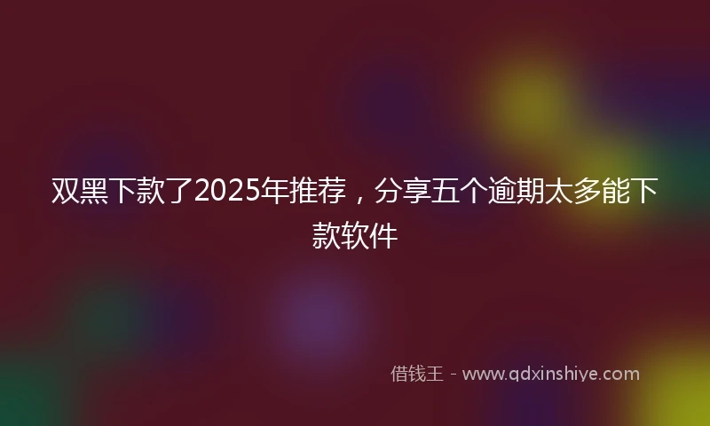 双黑下款了2025年推荐，分享五个逾期太多能下款软件