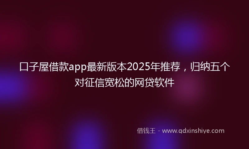 口子屋借款app最新版本2025年推荐,归纳五个对征信宽松的网贷软件
