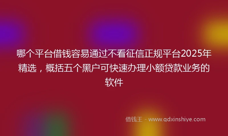 哪个平台借钱容易通过不看征信正规平台2025年精选，概括五个黑户可快速办理小额贷款业务的软件
