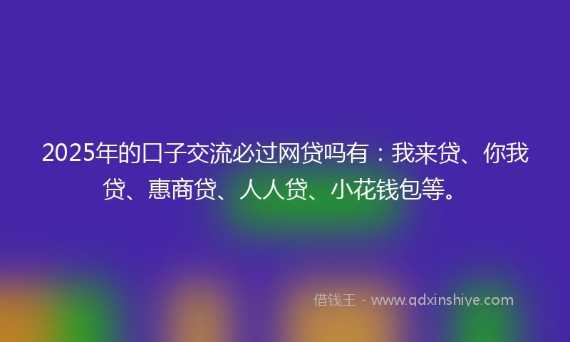 2025年的口子交流必过网贷吗有:我来贷、你我贷、惠商贷、人人贷、小花钱包等。