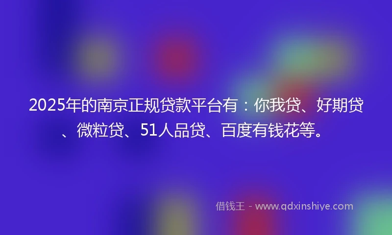 2025年的南京正规贷款平台有：你我贷、好期贷、微粒贷、51人品贷、百度有钱花等。