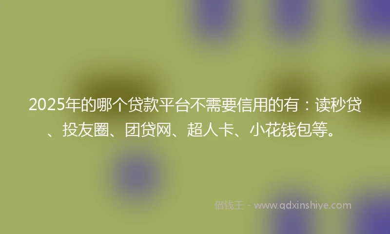 2025年的哪个贷款平台不需要信用的有：读秒贷、投友圈、团贷网、超人卡、小花钱包等。